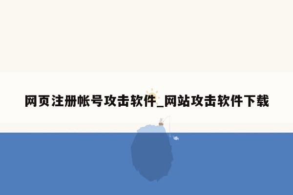 网页注册帐号攻击软件_网站攻击软件下载