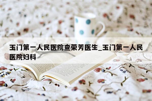 玉门第一人民医院查荣芳医生_玉门第一人民医院妇科