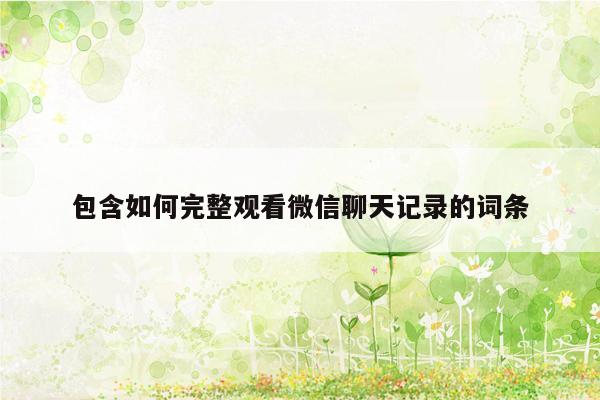 包含如何完整观看微信聊天记录的词条