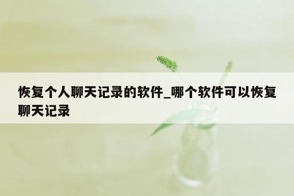 恢复个人聊天记录的软件_哪个软件可以恢复聊天记录