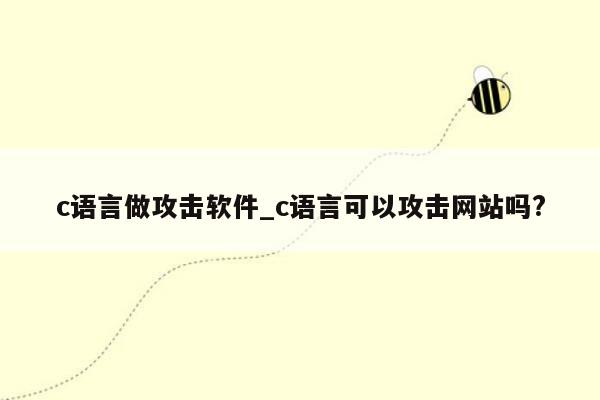 c语言做攻击软件_c语言可以攻击网站吗?