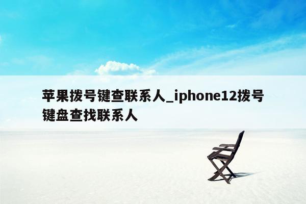 苹果拨号键查联系人_iphone12拨号键盘查找联系人