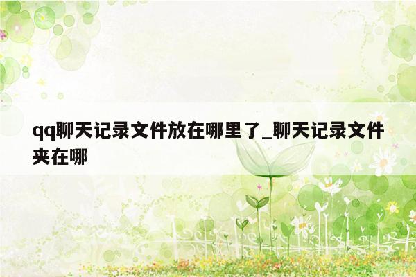 qq聊天记录文件放在哪里了_聊天记录文件夹在哪