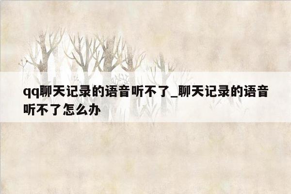 qq聊天记录的语音听不了_聊天记录的语音听不了怎么办