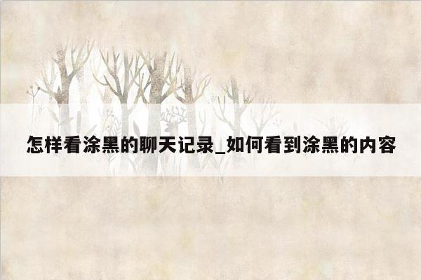 怎样看涂黑的聊天记录_如何看到涂黑的内容