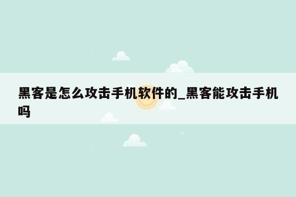 黑客是怎么攻击手机软件的_黑客能攻击手机吗