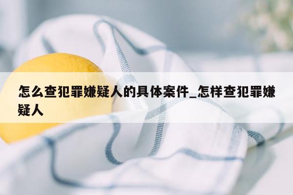 怎么查犯罪嫌疑人的具体案件_怎样查犯罪嫌疑人