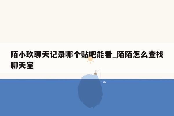 陌小玖聊天记录哪个贴吧能看_陌陌怎么查找聊天室