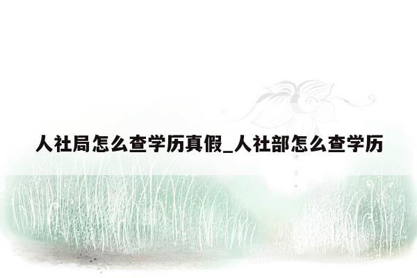 人社局怎么查学历真假_人社部怎么查学历