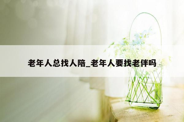 老年人总找人陪_老年人要找老伴吗