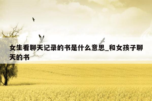 女生看聊天记录的书是什么意思_和女孩子聊天的书