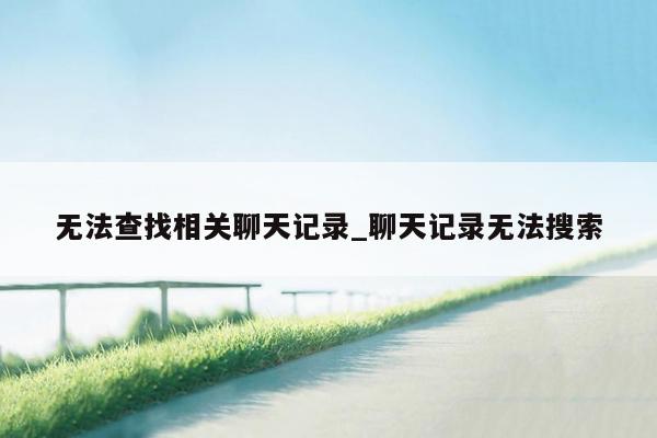 无法查找相关聊天记录_聊天记录无法搜索