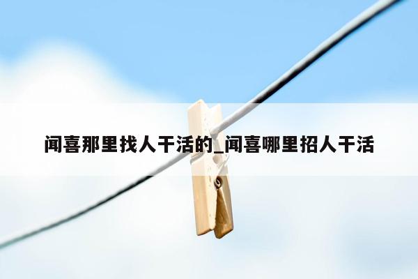闻喜那里找人干活的_闻喜哪里招人干活