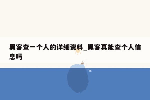 黑客查一个人的详细资料_黑客真能查个人信息吗