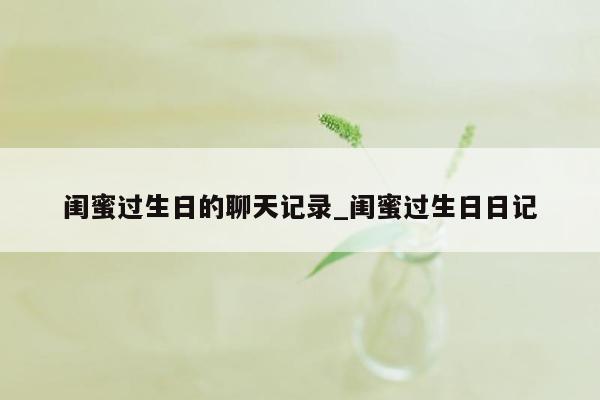 闺蜜过生日的聊天记录_闺蜜过生日日记