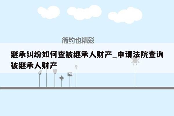 继承纠纷如何查被继承人财产_申请法院查询被继承人财产