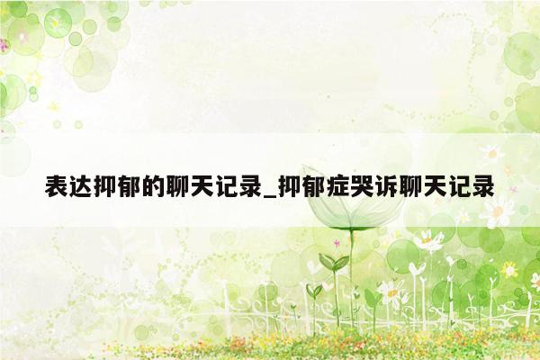 表达抑郁的聊天记录_抑郁症哭诉聊天记录