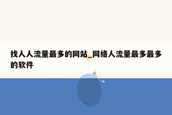 找人人流量最多的网站_网络人流量最多最多的软件