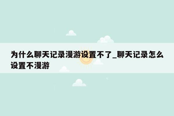 为什么聊天记录漫游设置不了_聊天记录怎么设置不漫游