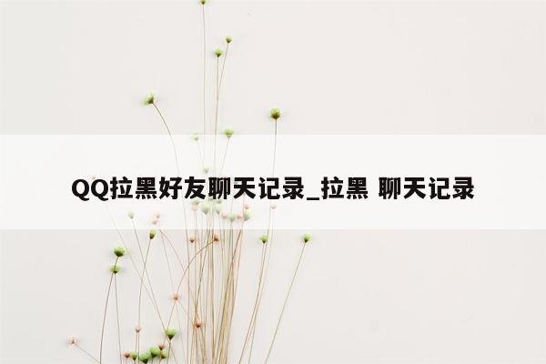 QQ拉黑好友聊天记录_拉黑 聊天记录