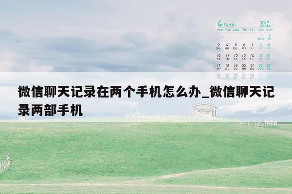 微信聊天记录在两个手机怎么办_微信聊天记录两部手机