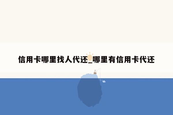 信用卡哪里找人代还_哪里有信用卡代还