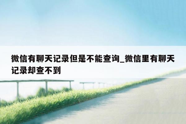 微信有聊天记录但是不能查询_微信里有聊天记录却查不到