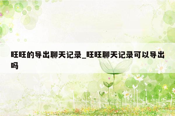 旺旺的导出聊天记录_旺旺聊天记录可以导出吗