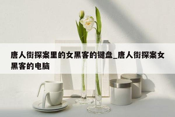 唐人街探案里的女黑客的键盘_唐人街探案女黑客的电脑