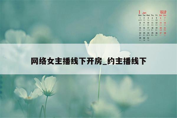 网络女主播线下开房_约主播线下