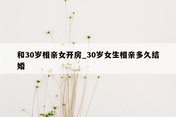 和30岁相亲女开房_30岁女生相亲多久结婚
