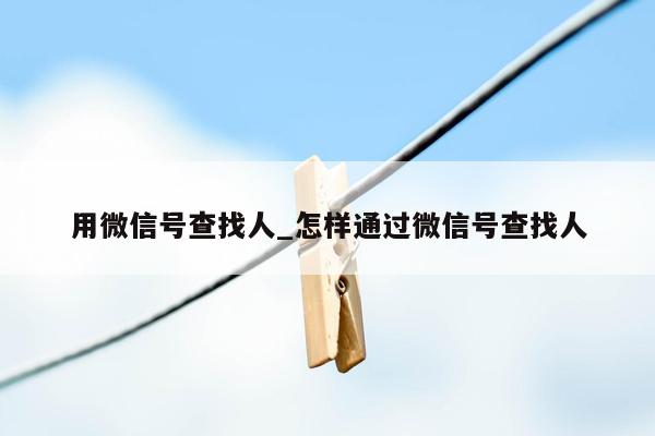 用微信号查找人_怎样通过微信号查找人