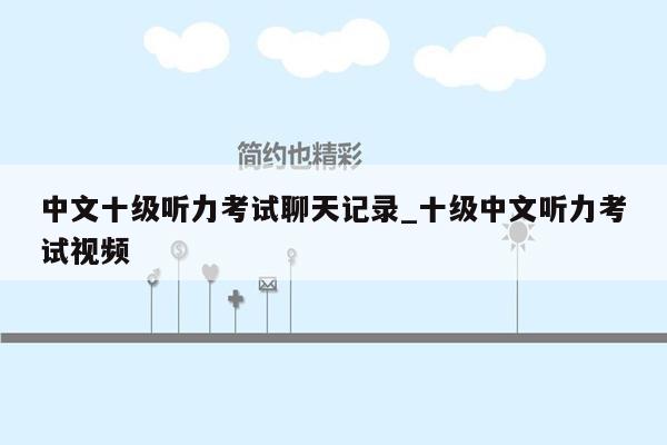中文十级听力考试聊天记录_十级中文听力考试视频