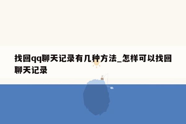 找回qq聊天记录有几种方法_怎样可以找回聊天记录