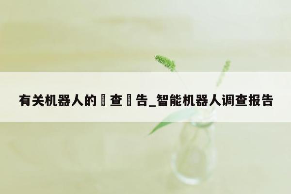 有关机器人的調查報告_智能机器人调查报告