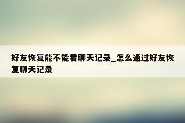 好友恢复能不能看聊天记录_怎么通过好友恢复聊天记录