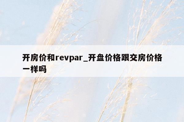 开房价和revpar_开盘价格跟交房价格一样吗