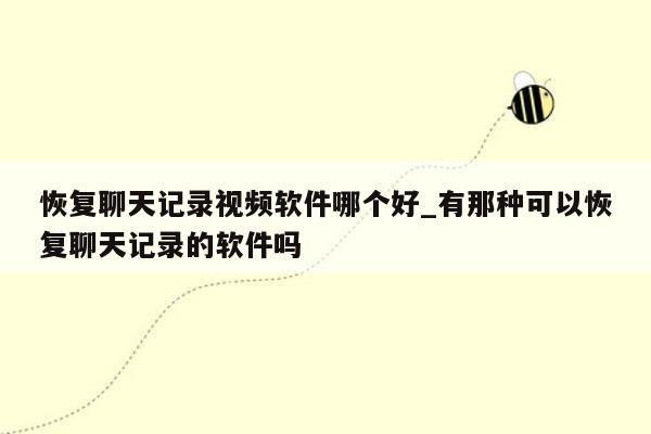 恢复聊天记录视频软件哪个好_有那种可以恢复聊天记录的软件吗