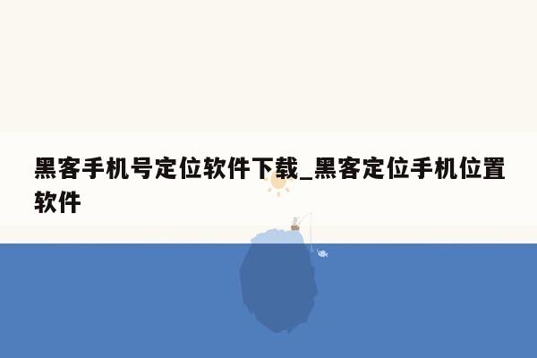 黑客手机号定位软件下载_黑客定位手机位置软件