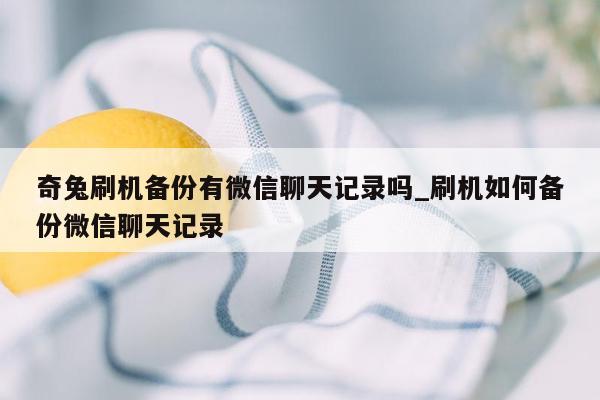 奇兔刷机备份有微信聊天记录吗_刷机如何备份微信聊天记录