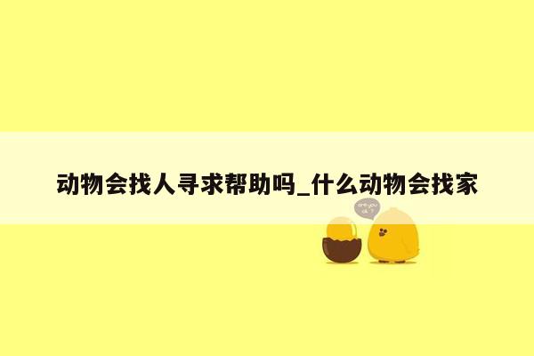 动物会找人寻求帮助吗_什么动物会找家