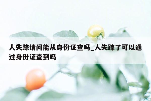 人失踪请问能从身份证查吗_人失踪了可以通过身份证查到吗