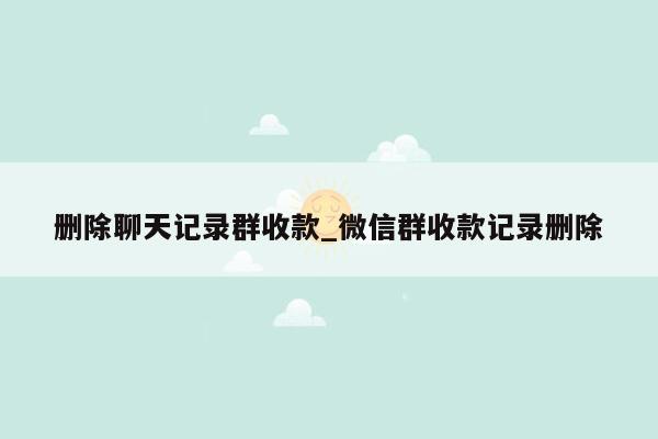 删除聊天记录群收款_微信群收款记录删除