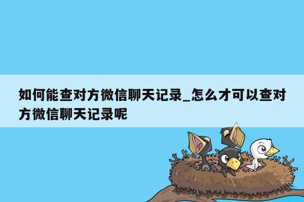 如何能查对方微信聊天记录_怎么才可以查对方微信聊天记录呢