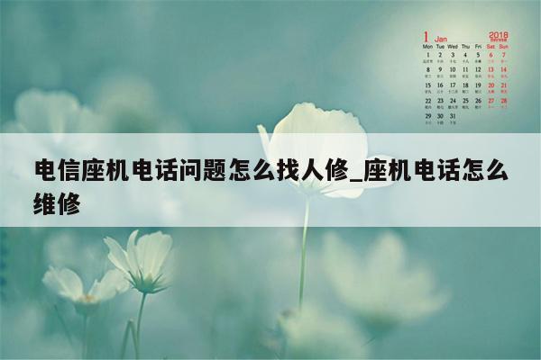 电信座机电话问题怎么找人修_座机电话怎么维修