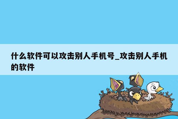 什么软件可以攻击别人手机号_攻击别人手机的软件