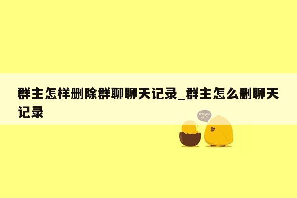群主怎样删除群聊聊天记录_群主怎么删聊天记录