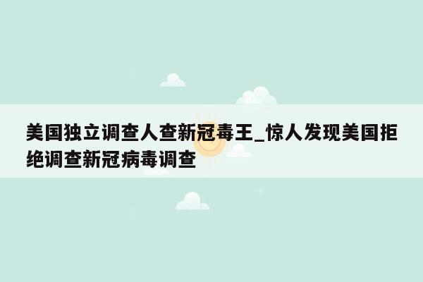 美国独立调查人查新冠毒王_惊人发现美国拒绝调查新冠病毒调查