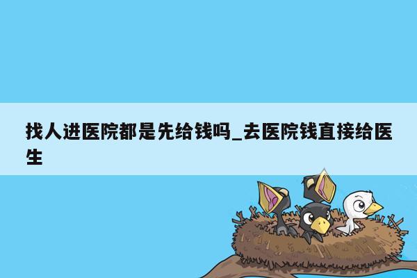 找人进医院都是先给钱吗_去医院钱直接给医生