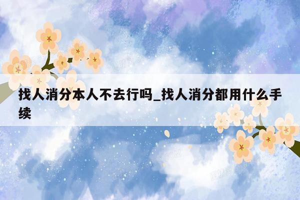 找人消分本人不去行吗_找人消分都用什么手续